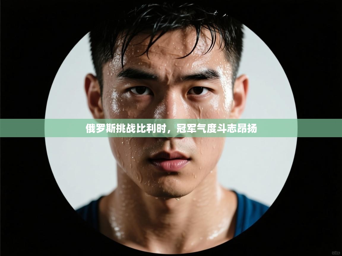 俄罗斯挑战比利时，冠军气度斗志昂扬  第1张