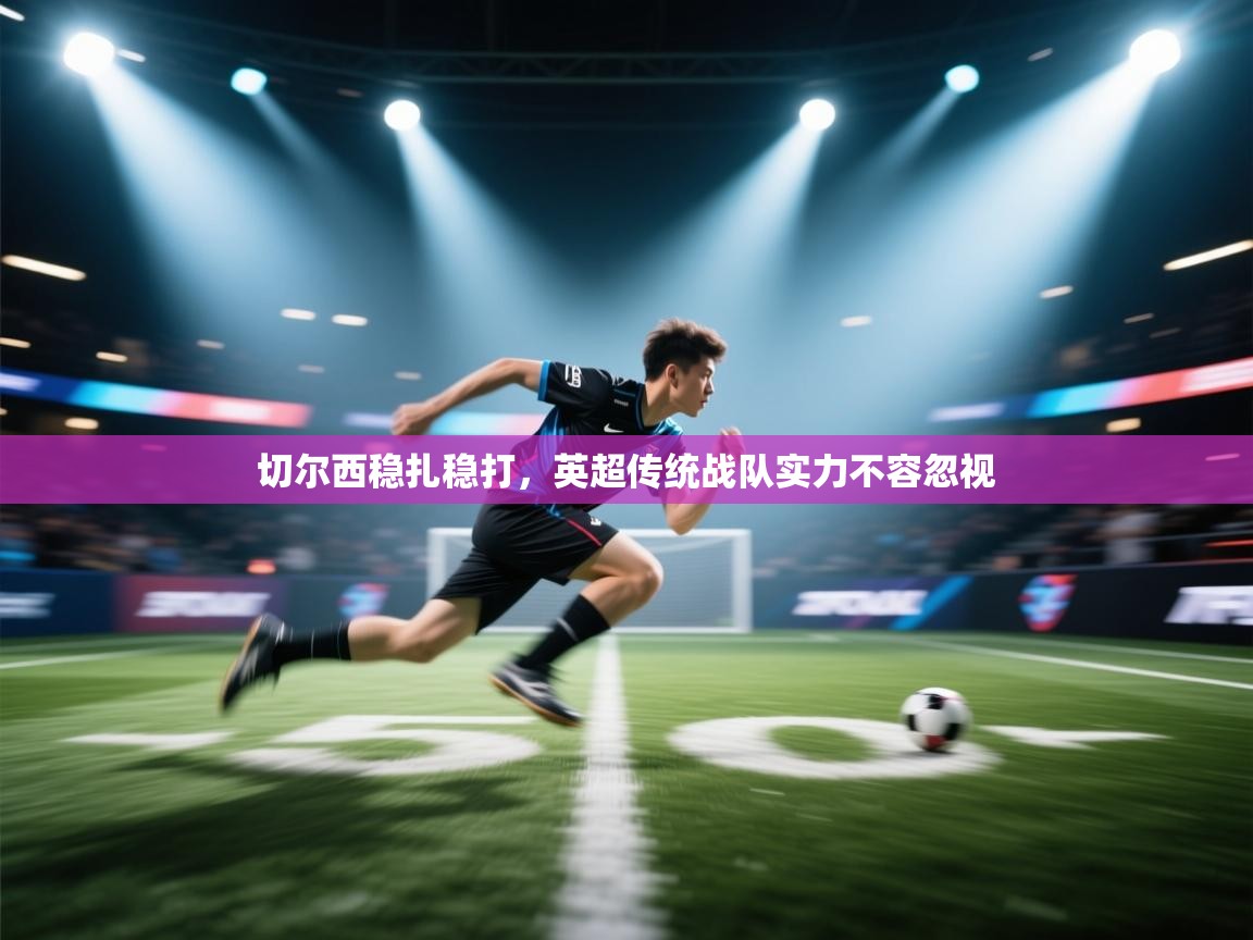 切尔西稳扎稳打，英超传统战队实力不容忽视  第2张