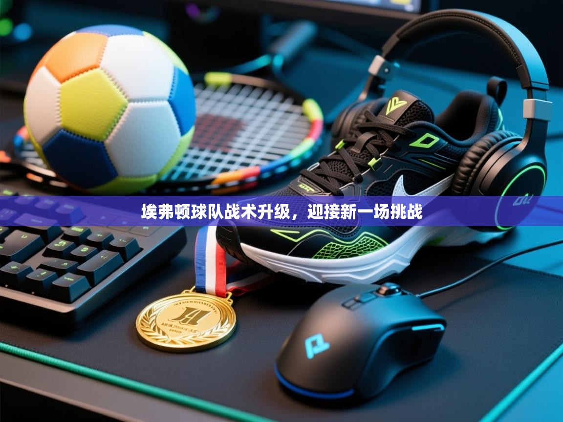 埃弗顿球队战术升级，迎接新一场挑战  第2张