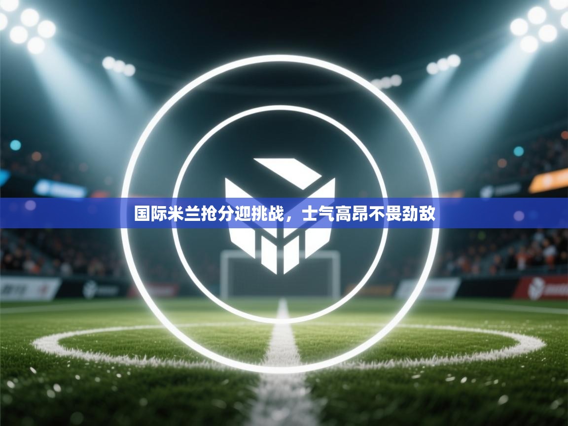 国际米兰抢分迎挑战，士气高昂不畏劲敌  第2张