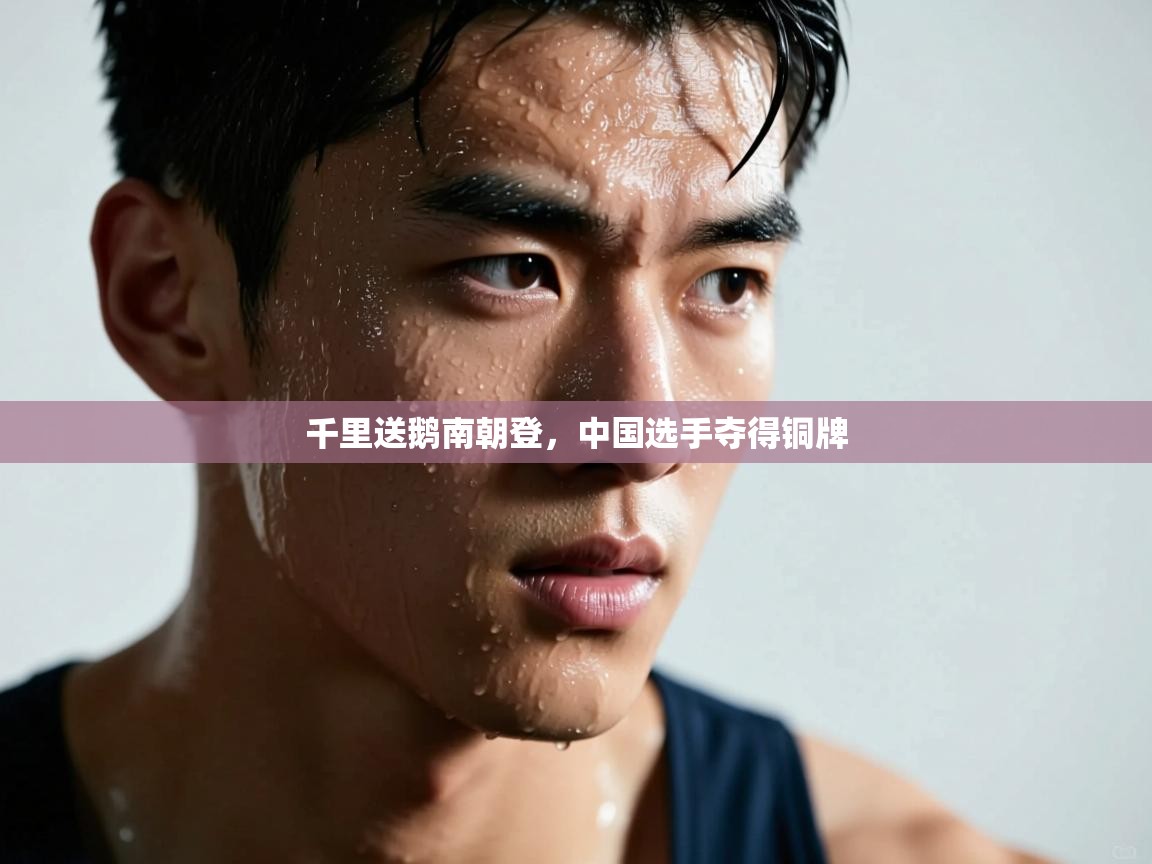 千里送鹅南朝登,中国选手夺得铜牌 第1张