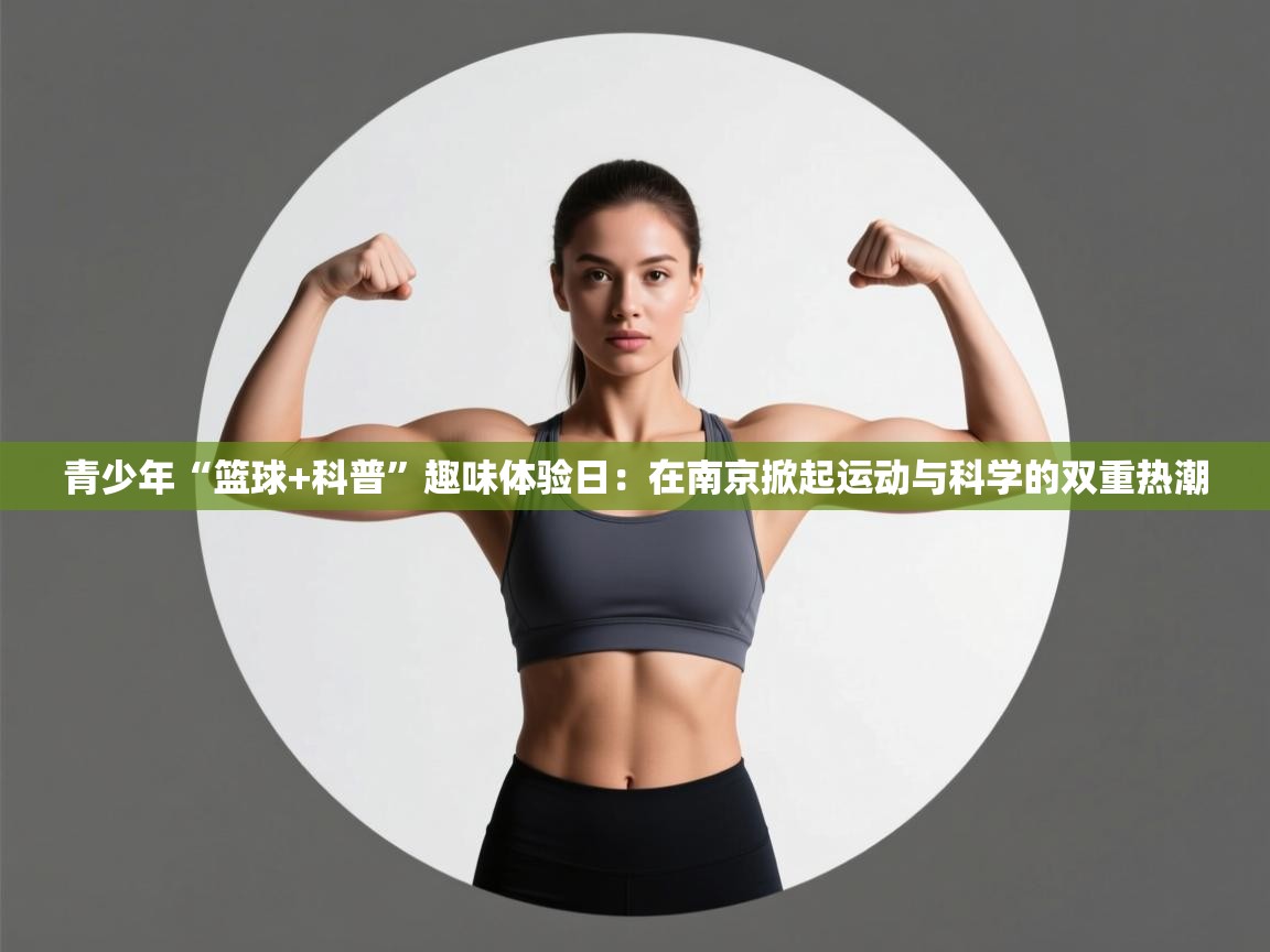 青少年“篮球+科普”趣味体验日：在南京掀起运动与科学的双重热潮  第1张